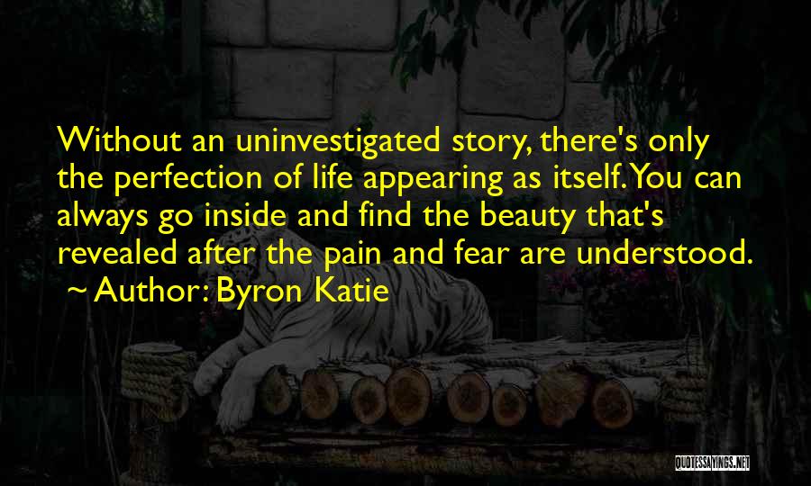 Byron Katie Quotes: Without An Uninvestigated Story, There's Only The Perfection Of Life Appearing As Itself. You Can Always Go Inside And Find