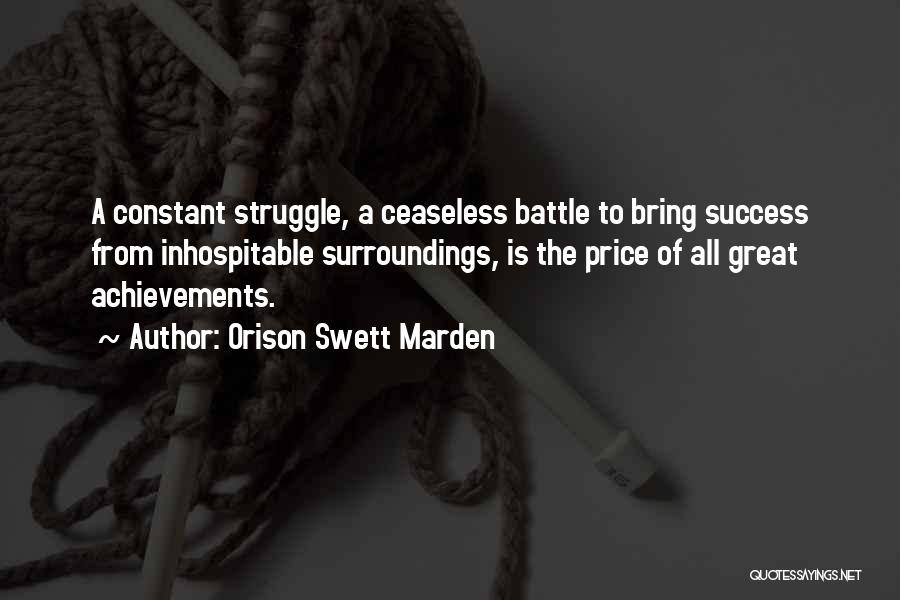 Orison Swett Marden Quotes: A Constant Struggle, A Ceaseless Battle To Bring Success From Inhospitable Surroundings, Is The Price Of All Great Achievements.