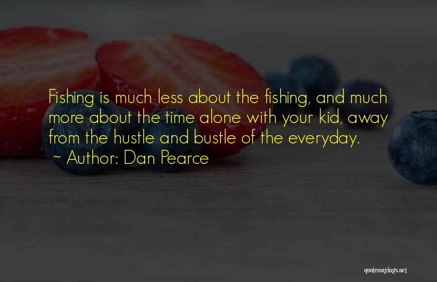 Dan Pearce Quotes: Fishing Is Much Less About The Fishing, And Much More About The Time Alone With Your Kid, Away From The