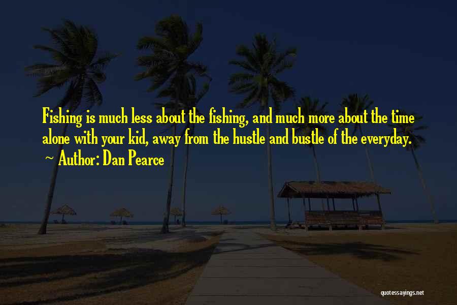Dan Pearce Quotes: Fishing Is Much Less About The Fishing, And Much More About The Time Alone With Your Kid, Away From The