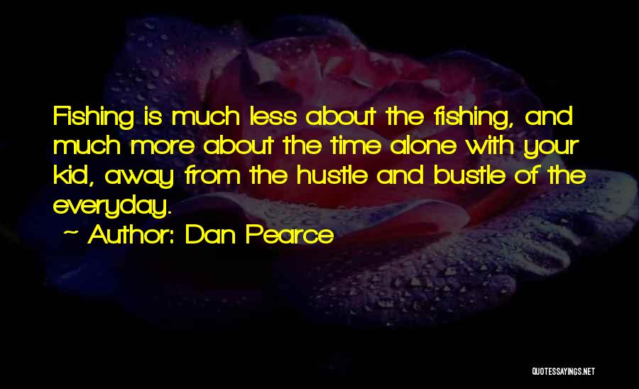 Dan Pearce Quotes: Fishing Is Much Less About The Fishing, And Much More About The Time Alone With Your Kid, Away From The