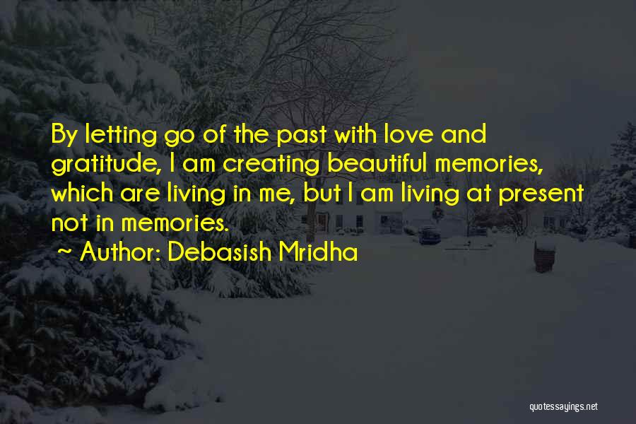 Debasish Mridha Quotes: By Letting Go Of The Past With Love And Gratitude, I Am Creating Beautiful Memories, Which Are Living In Me,