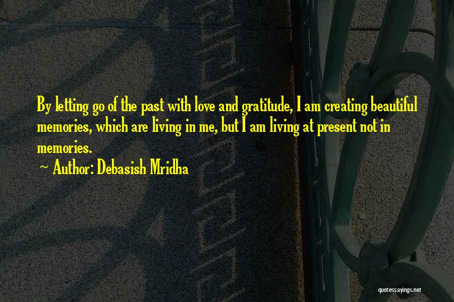 Debasish Mridha Quotes: By Letting Go Of The Past With Love And Gratitude, I Am Creating Beautiful Memories, Which Are Living In Me,