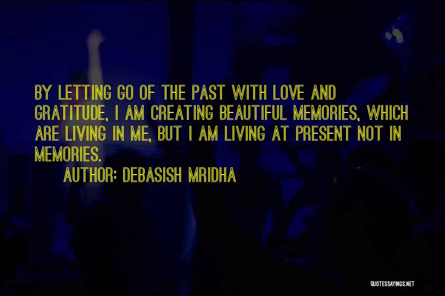 Debasish Mridha Quotes: By Letting Go Of The Past With Love And Gratitude, I Am Creating Beautiful Memories, Which Are Living In Me,