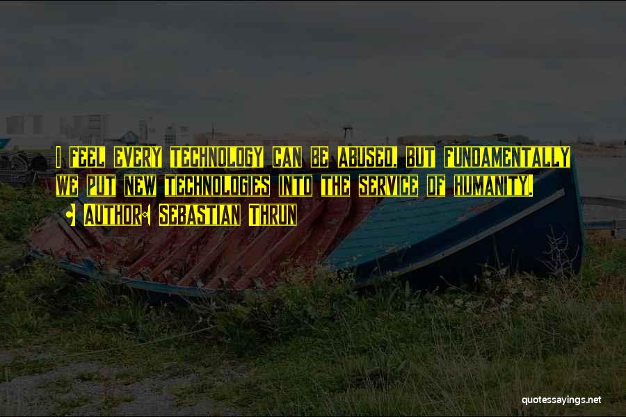 Sebastian Thrun Quotes: I Feel Every Technology Can Be Abused, But Fundamentally We Put New Technologies Into The Service Of Humanity.