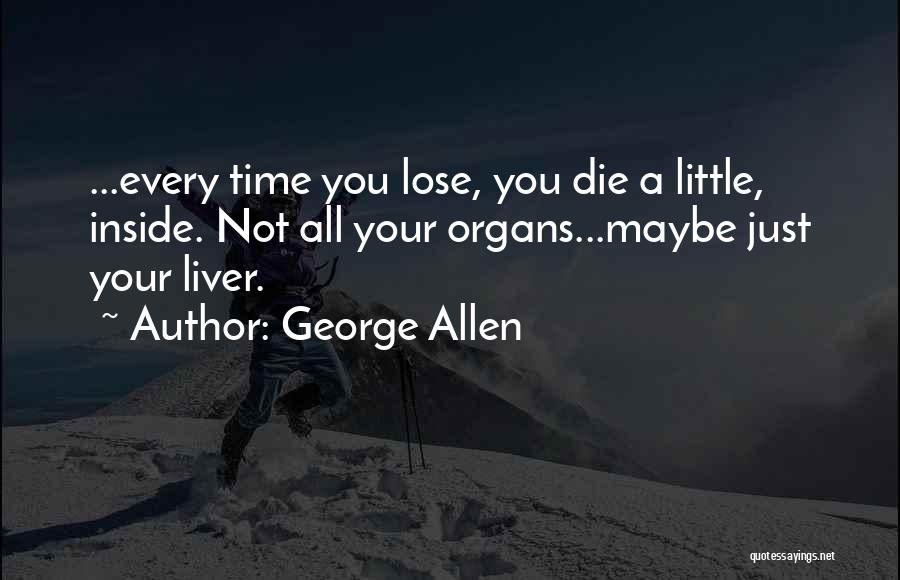 George Allen Quotes: ...every Time You Lose, You Die A Little, Inside. Not All Your Organs...maybe Just Your Liver.