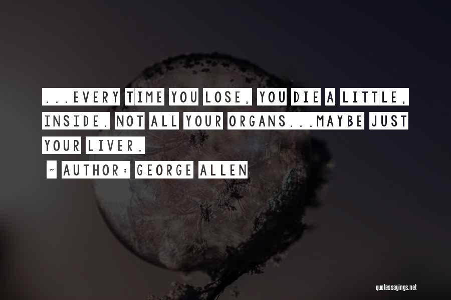 George Allen Quotes: ...every Time You Lose, You Die A Little, Inside. Not All Your Organs...maybe Just Your Liver.