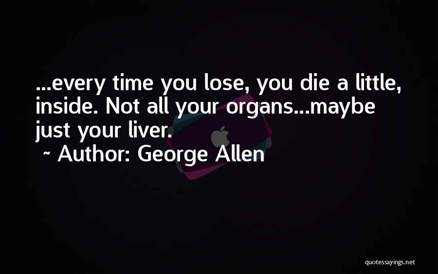 George Allen Quotes: ...every Time You Lose, You Die A Little, Inside. Not All Your Organs...maybe Just Your Liver.