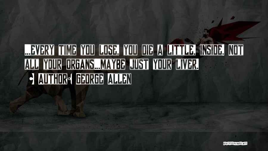 George Allen Quotes: ...every Time You Lose, You Die A Little, Inside. Not All Your Organs...maybe Just Your Liver.