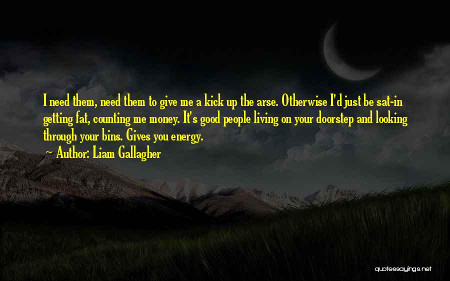 Liam Gallagher Quotes: I Need Them, Need Them To Give Me A Kick Up The Arse. Otherwise I'd Just Be Sat-in Getting Fat,