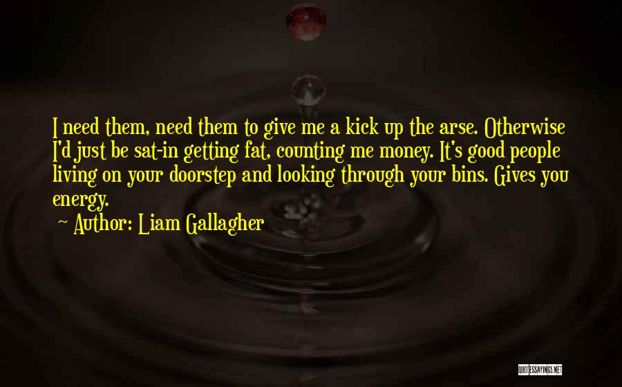 Liam Gallagher Quotes: I Need Them, Need Them To Give Me A Kick Up The Arse. Otherwise I'd Just Be Sat-in Getting Fat,