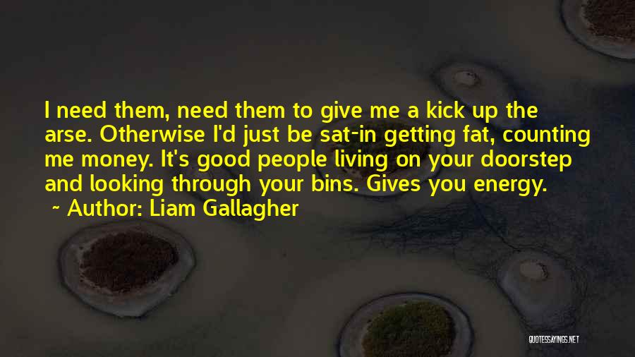 Liam Gallagher Quotes: I Need Them, Need Them To Give Me A Kick Up The Arse. Otherwise I'd Just Be Sat-in Getting Fat,