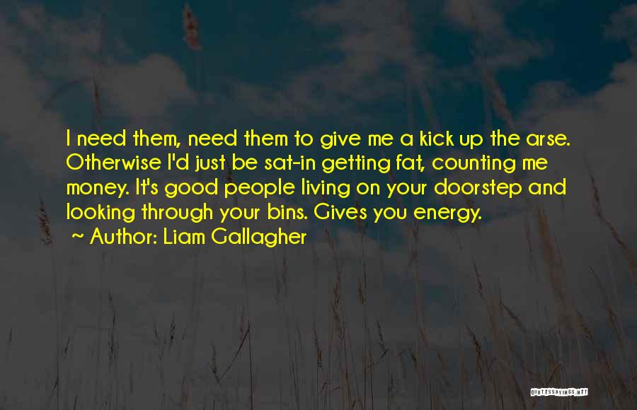 Liam Gallagher Quotes: I Need Them, Need Them To Give Me A Kick Up The Arse. Otherwise I'd Just Be Sat-in Getting Fat,