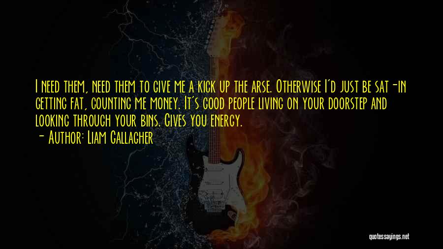 Liam Gallagher Quotes: I Need Them, Need Them To Give Me A Kick Up The Arse. Otherwise I'd Just Be Sat-in Getting Fat,