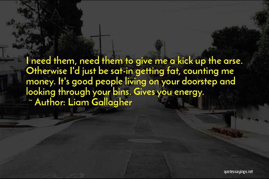 Liam Gallagher Quotes: I Need Them, Need Them To Give Me A Kick Up The Arse. Otherwise I'd Just Be Sat-in Getting Fat,