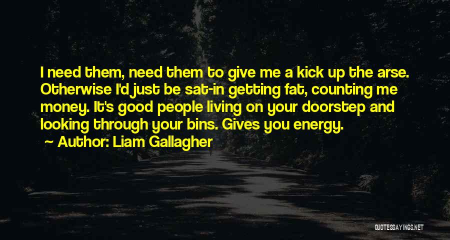 Liam Gallagher Quotes: I Need Them, Need Them To Give Me A Kick Up The Arse. Otherwise I'd Just Be Sat-in Getting Fat,