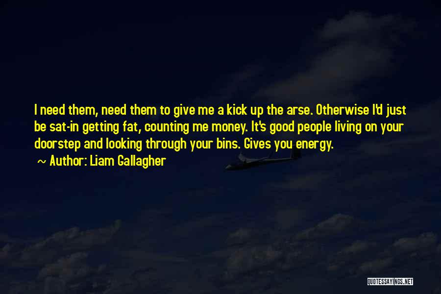 Liam Gallagher Quotes: I Need Them, Need Them To Give Me A Kick Up The Arse. Otherwise I'd Just Be Sat-in Getting Fat,