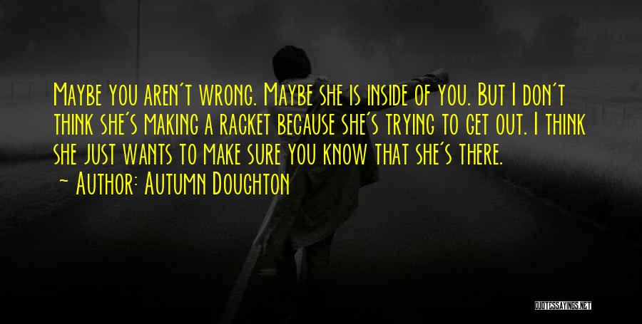 Autumn Doughton Quotes: Maybe You Aren't Wrong. Maybe She Is Inside Of You. But I Don't Think She's Making A Racket Because She's