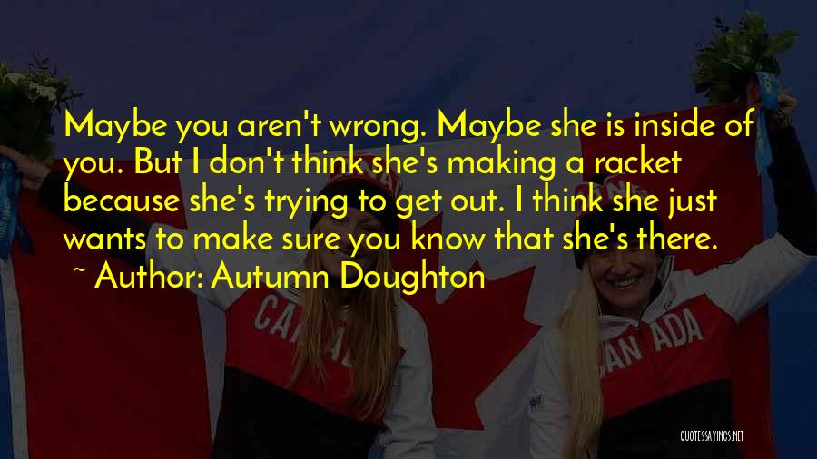 Autumn Doughton Quotes: Maybe You Aren't Wrong. Maybe She Is Inside Of You. But I Don't Think She's Making A Racket Because She's