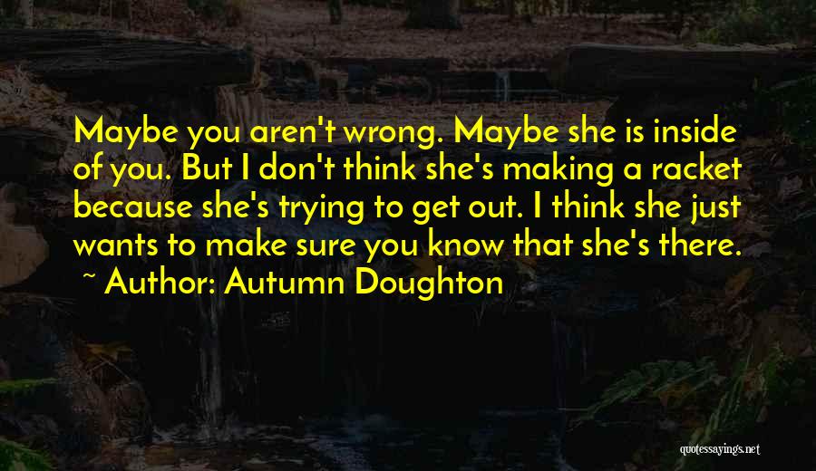 Autumn Doughton Quotes: Maybe You Aren't Wrong. Maybe She Is Inside Of You. But I Don't Think She's Making A Racket Because She's