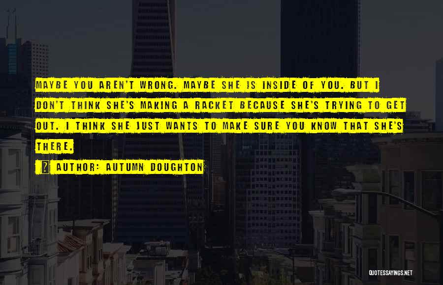 Autumn Doughton Quotes: Maybe You Aren't Wrong. Maybe She Is Inside Of You. But I Don't Think She's Making A Racket Because She's