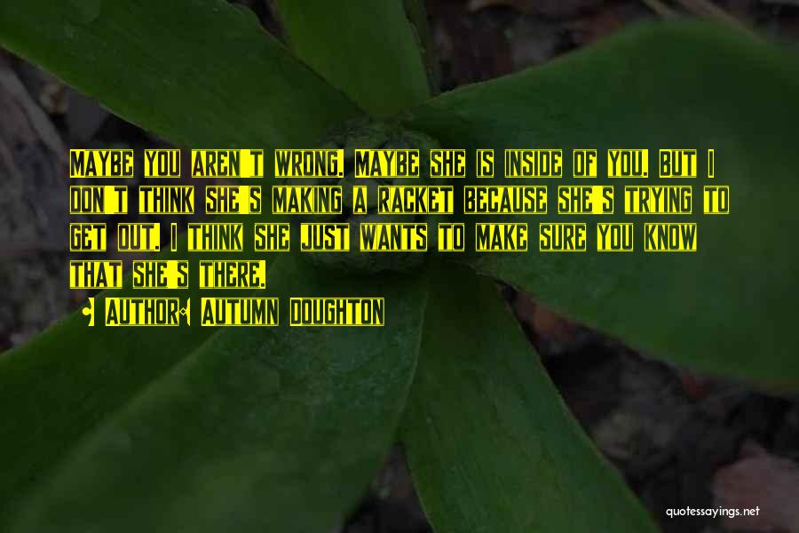 Autumn Doughton Quotes: Maybe You Aren't Wrong. Maybe She Is Inside Of You. But I Don't Think She's Making A Racket Because She's