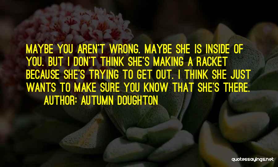 Autumn Doughton Quotes: Maybe You Aren't Wrong. Maybe She Is Inside Of You. But I Don't Think She's Making A Racket Because She's