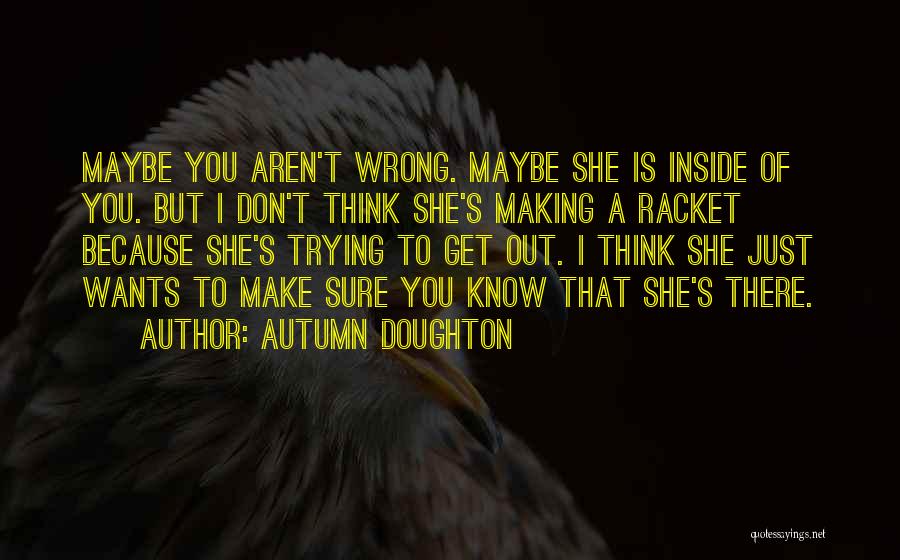 Autumn Doughton Quotes: Maybe You Aren't Wrong. Maybe She Is Inside Of You. But I Don't Think She's Making A Racket Because She's