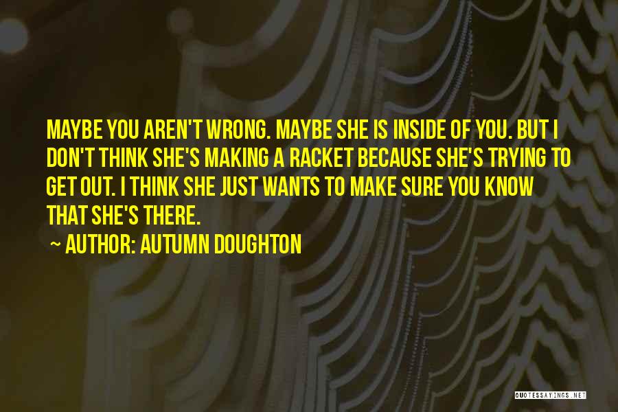 Autumn Doughton Quotes: Maybe You Aren't Wrong. Maybe She Is Inside Of You. But I Don't Think She's Making A Racket Because She's