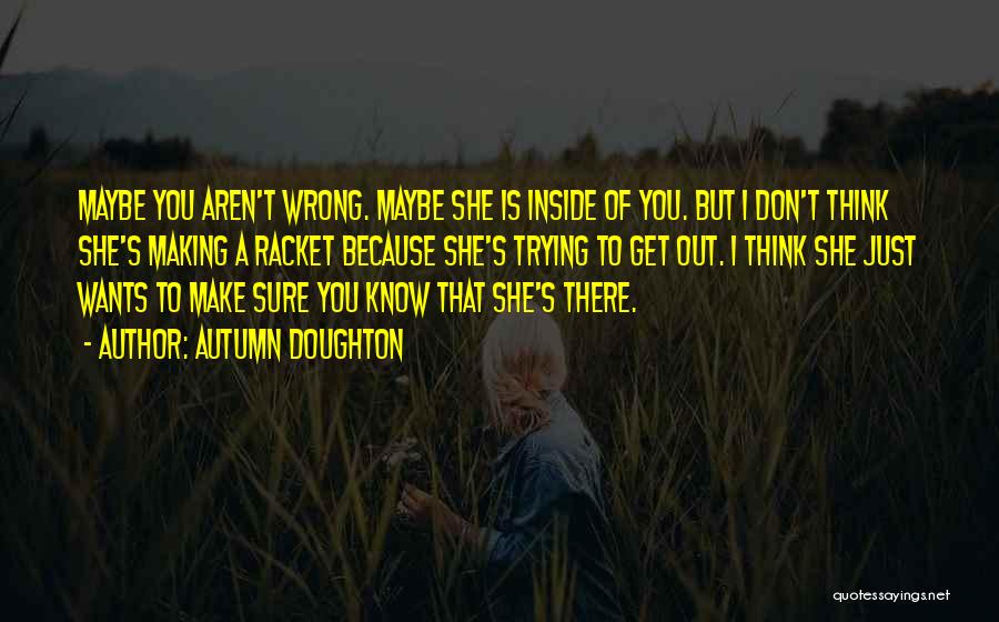 Autumn Doughton Quotes: Maybe You Aren't Wrong. Maybe She Is Inside Of You. But I Don't Think She's Making A Racket Because She's