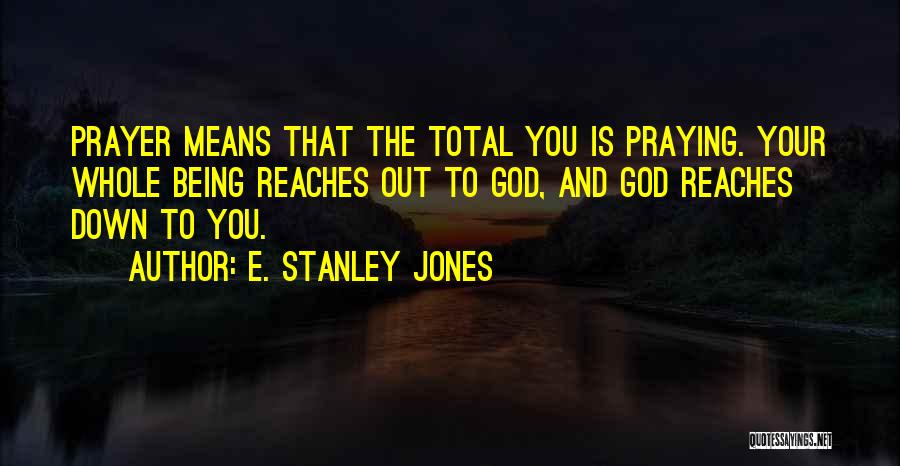 E. Stanley Jones Quotes: Prayer Means That The Total You Is Praying. Your Whole Being Reaches Out To God, And God Reaches Down To