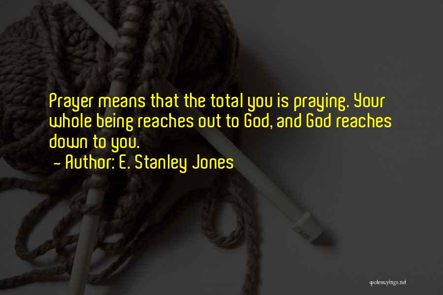 E. Stanley Jones Quotes: Prayer Means That The Total You Is Praying. Your Whole Being Reaches Out To God, And God Reaches Down To