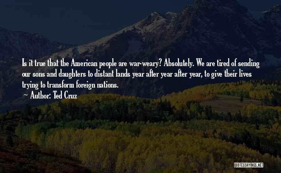 Ted Cruz Quotes: Is It True That The American People Are War-weary? Absolutely. We Are Tired Of Sending Our Sons And Daughters To