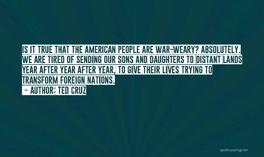 Ted Cruz Quotes: Is It True That The American People Are War-weary? Absolutely. We Are Tired Of Sending Our Sons And Daughters To