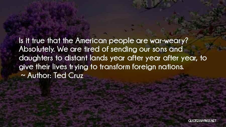 Ted Cruz Quotes: Is It True That The American People Are War-weary? Absolutely. We Are Tired Of Sending Our Sons And Daughters To