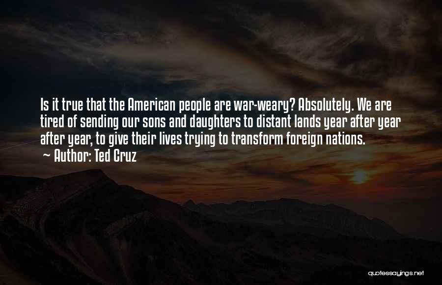 Ted Cruz Quotes: Is It True That The American People Are War-weary? Absolutely. We Are Tired Of Sending Our Sons And Daughters To