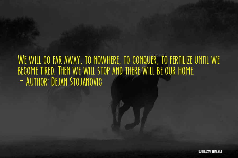 Dejan Stojanovic Quotes: We Will Go Far Away, To Nowhere, To Conquer, To Fertilize Until We Become Tired. Then We Will Stop And