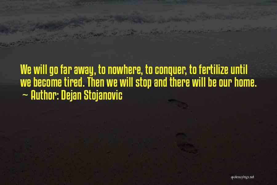 Dejan Stojanovic Quotes: We Will Go Far Away, To Nowhere, To Conquer, To Fertilize Until We Become Tired. Then We Will Stop And