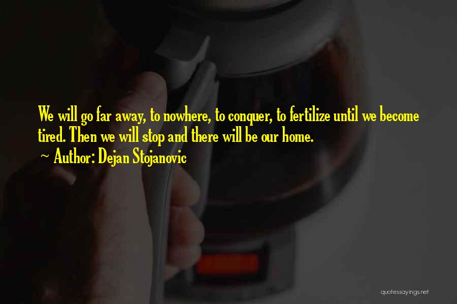 Dejan Stojanovic Quotes: We Will Go Far Away, To Nowhere, To Conquer, To Fertilize Until We Become Tired. Then We Will Stop And