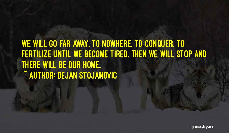 Dejan Stojanovic Quotes: We Will Go Far Away, To Nowhere, To Conquer, To Fertilize Until We Become Tired. Then We Will Stop And