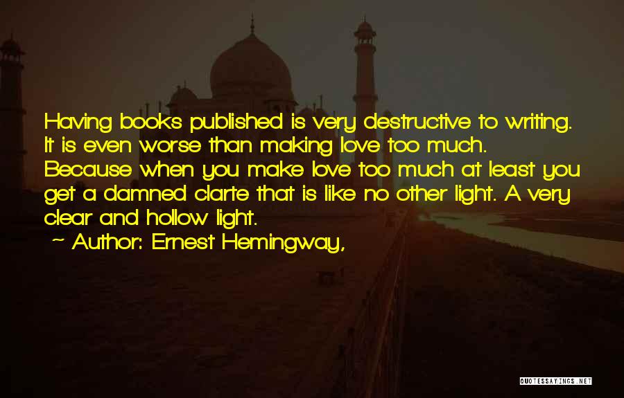 Ernest Hemingway, Quotes: Having Books Published Is Very Destructive To Writing. It Is Even Worse Than Making Love Too Much. Because When You