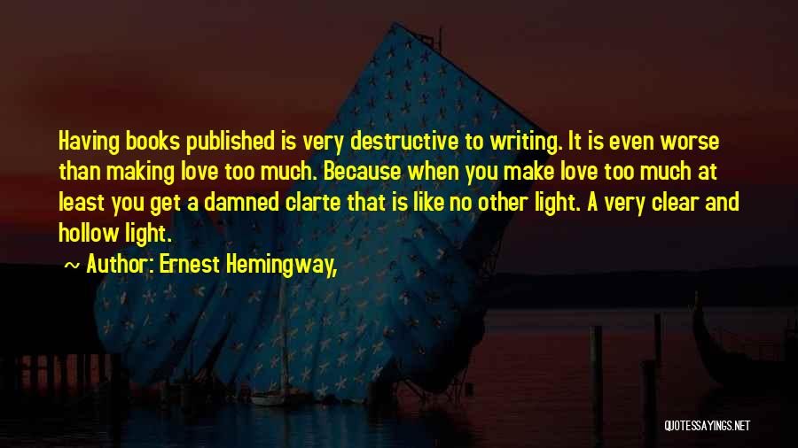 Ernest Hemingway, Quotes: Having Books Published Is Very Destructive To Writing. It Is Even Worse Than Making Love Too Much. Because When You