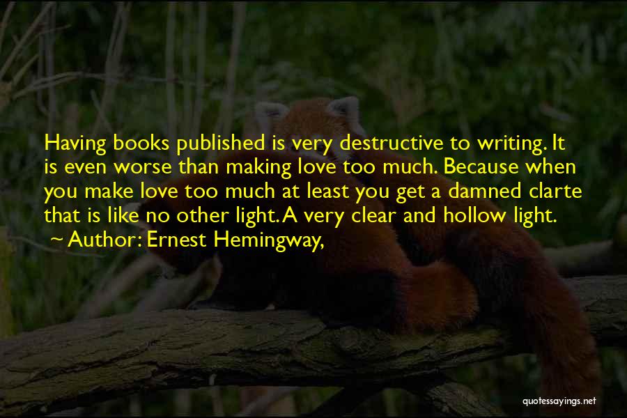 Ernest Hemingway, Quotes: Having Books Published Is Very Destructive To Writing. It Is Even Worse Than Making Love Too Much. Because When You