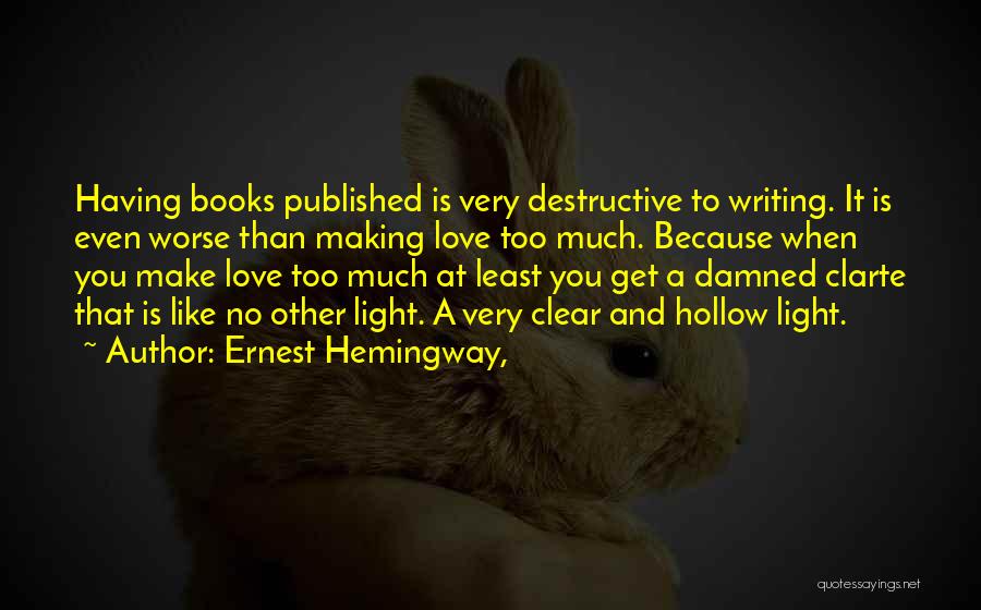 Ernest Hemingway, Quotes: Having Books Published Is Very Destructive To Writing. It Is Even Worse Than Making Love Too Much. Because When You