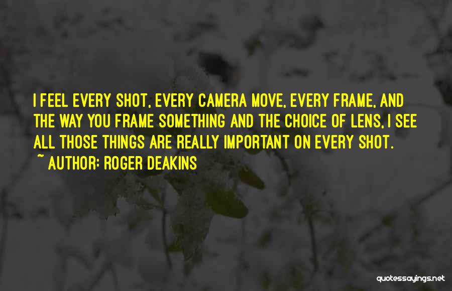 Roger Deakins Quotes: I Feel Every Shot, Every Camera Move, Every Frame, And The Way You Frame Something And The Choice Of Lens,