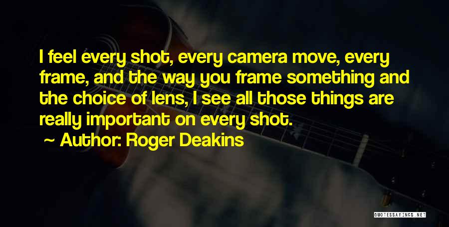 Roger Deakins Quotes: I Feel Every Shot, Every Camera Move, Every Frame, And The Way You Frame Something And The Choice Of Lens,