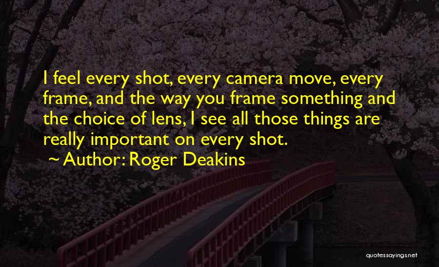 Roger Deakins Quotes: I Feel Every Shot, Every Camera Move, Every Frame, And The Way You Frame Something And The Choice Of Lens,
