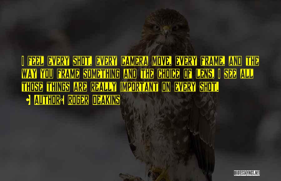 Roger Deakins Quotes: I Feel Every Shot, Every Camera Move, Every Frame, And The Way You Frame Something And The Choice Of Lens,