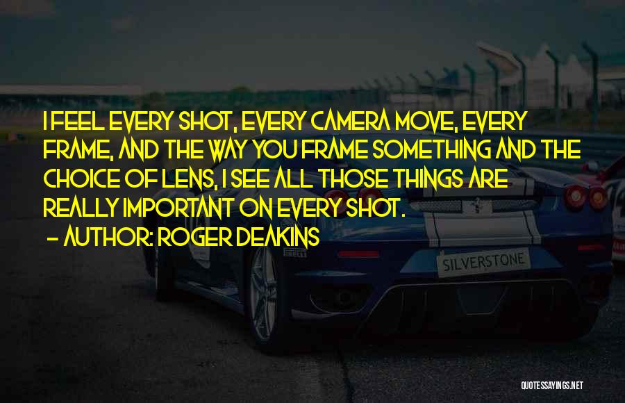 Roger Deakins Quotes: I Feel Every Shot, Every Camera Move, Every Frame, And The Way You Frame Something And The Choice Of Lens,