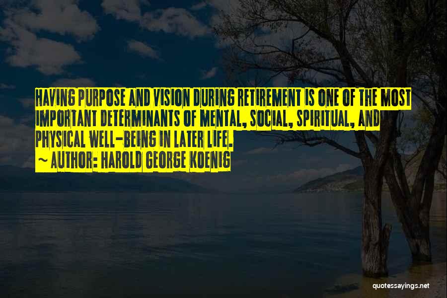 Harold George Koenig Quotes: Having Purpose And Vision During Retirement Is One Of The Most Important Determinants Of Mental, Social, Spiritual, And Physical Well-being